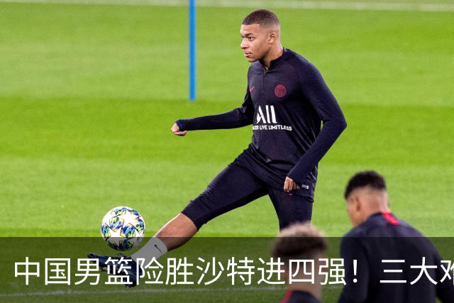 中国男篮险胜沙特进四强！三大难题考验郭士强，夺冠恐怕悬了